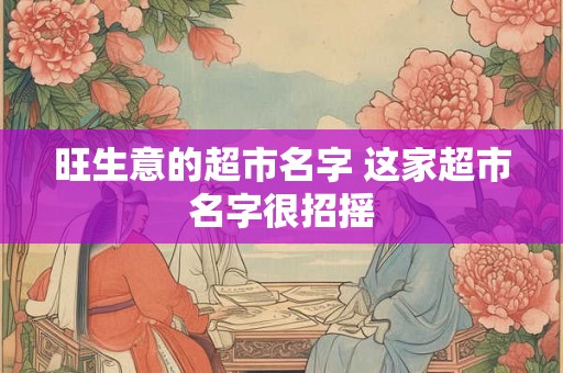 旺生意的超市名字 这家超市名字很招摇
