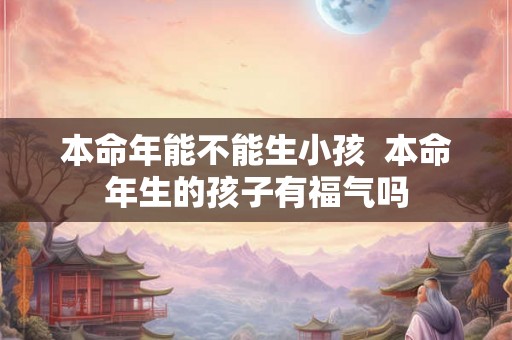 本命年能不能生小孩  本命年生的孩子有福气吗