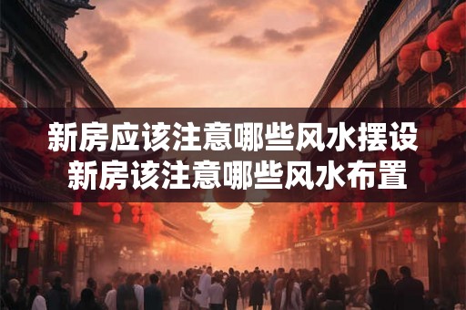 新房应该注意哪些风水摆设 新房该注意哪些风水布置