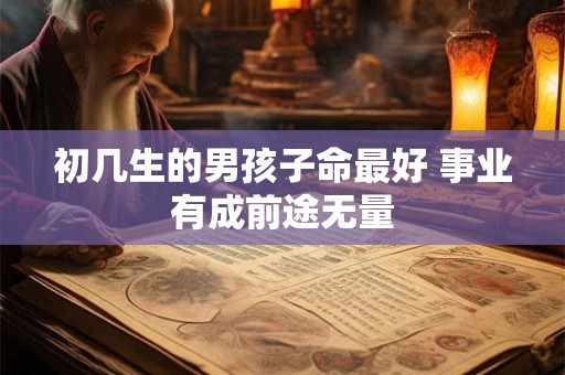 初几生的男孩子命最好 事业有成前途无量