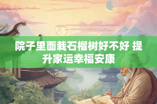 院子里面栽石榴树好不好 提升家运幸福安康