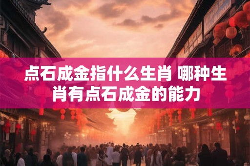 点石成金指什么生肖 哪种生肖有点石成金的能力 点石成金指什么生肖 哪种生肖有点石成金的能力