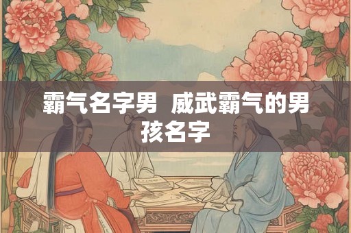 霸气名字男  威武霸气的男孩名字