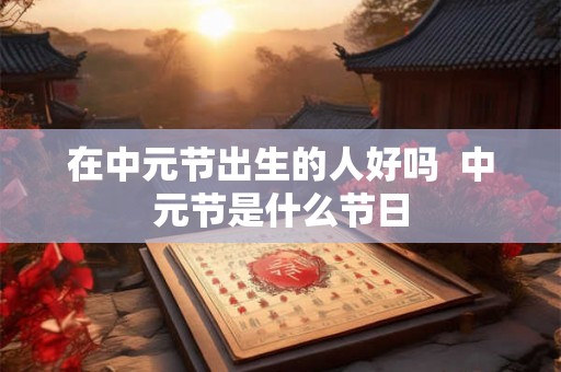 在中元节出生的人好吗 中元节是什么节日 在中元节出生的人好吗 中元节是什么节日