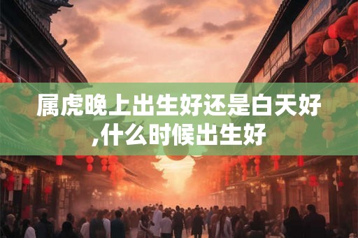 属虎晚上出生好还是白天好,什么时候出生好