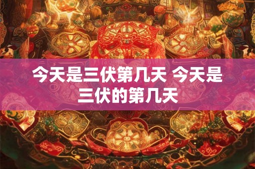 今天是三伏第几天 今天是三伏的第几天