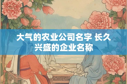 大气的农业公司名字 长久兴盛的企业名称