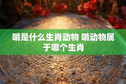 啃是什么生肖动物 啃动物属于哪个生肖 啃是什么生肖动物 啃动物属于哪个生肖