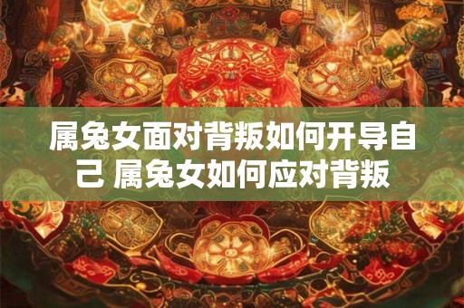 属兔女面对背叛如何开导自己 属兔女如何应对背叛 属兔女面对背叛如何开导自己 属兔女如何应对背叛