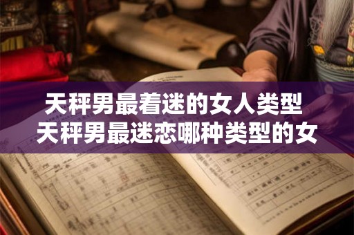 天秤男最着迷的女人类型 天秤男最迷恋哪种类型的女人 天秤男最着迷的女人类型 天秤男最迷恋哪种类型的女人