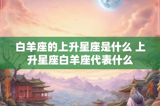 白羊座的上升星座是什么 上升星座白羊座代表什么