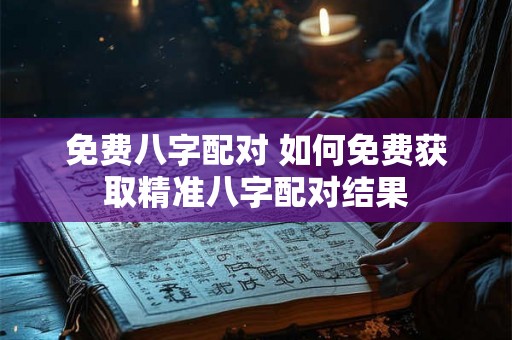 免费八字配对 如何免费获取精准八字配对结果