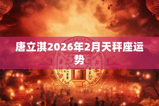 唐立淇2026年2月天秤座运势 唐立淇2026年2月天秤座运势