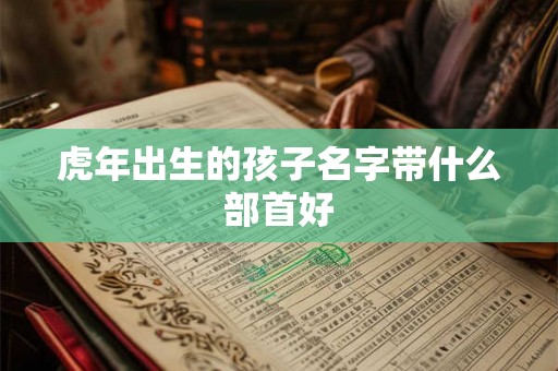 虎年出生的孩子名字带什么部首好
