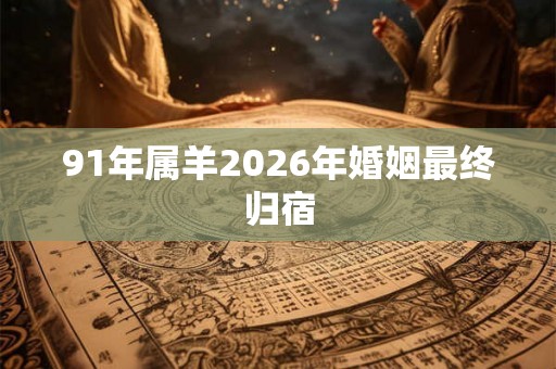 91年属羊2026年婚姻最终归宿