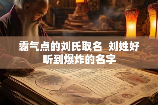 霸气点的刘氏取名 刘姓好听到爆炸的名字 霸气点的刘氏取名 刘姓好听到爆炸的名字