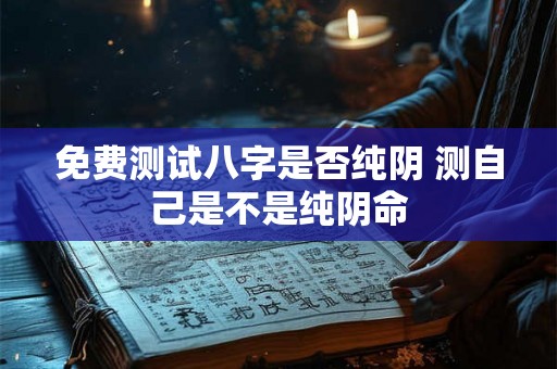 免费测试八字是否纯阴 测自己是不是纯阴命 免费测试八字是否纯阴 测自己是不是纯阴命