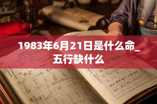 1983年6月21日是什么命_五行缺什么