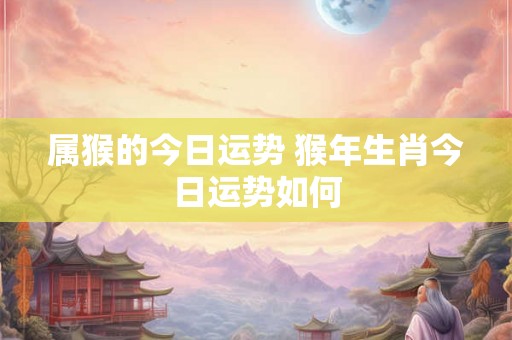 属猴的今日运势 猴年生肖今日运势如何