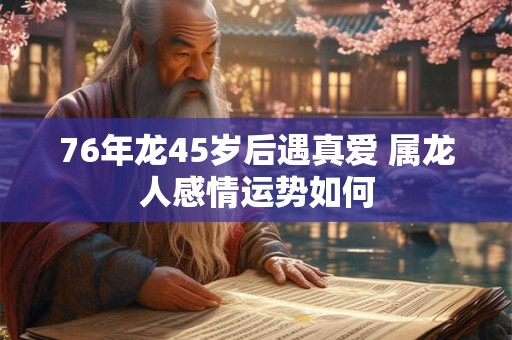 76年龙45岁后遇真爱 属龙人感情运势如何