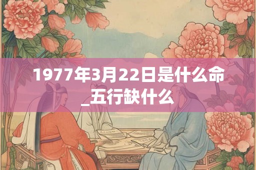 1977年3月22日是什么命_五行缺什么