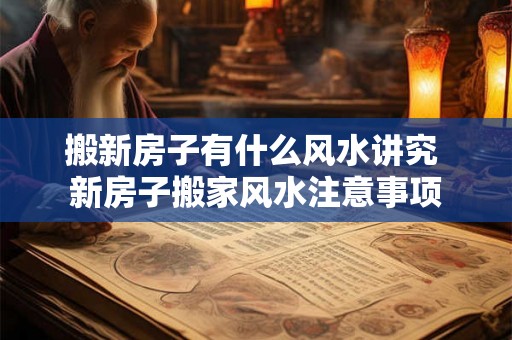 搬新房子有什么风水讲究 新房子搬家风水注意事项
