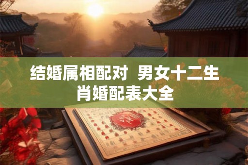 结婚属相配对 男女十二生肖婚配表大全 结婚属相配对 男女十二生肖婚配表大全