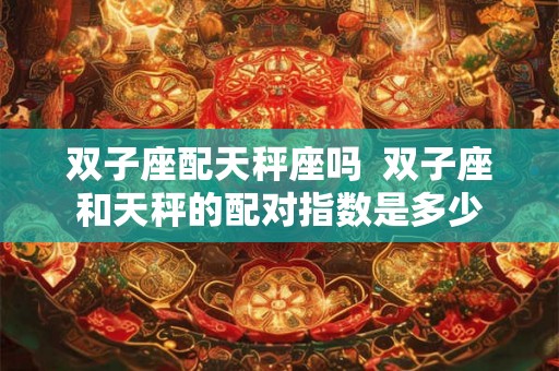 双子座配天秤座吗  双子座和天秤的配对指数是多少