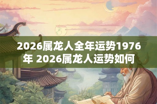 2026属龙人全年运势1976年 2026属龙人运势如何