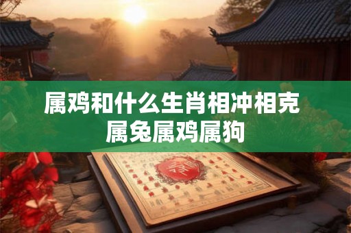 属鸡和什么生肖相冲相克 属兔属鸡属狗