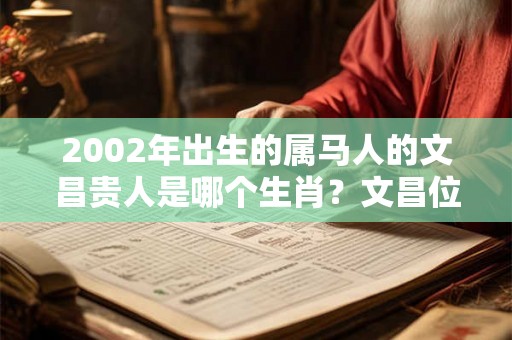 2002年出生的属马人的文昌贵人是哪个生肖？文昌位在哪里？