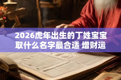 2026虎年出生的丁姓宝宝取什么名字最合适 增财运取名大全