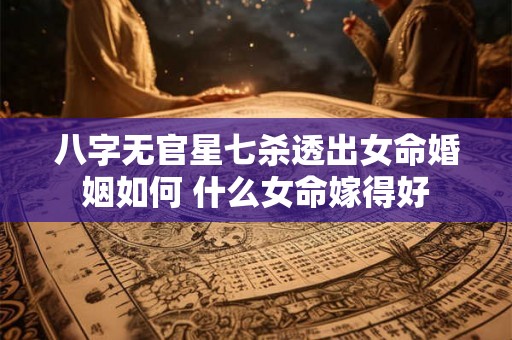 八字无官星七杀透出女命婚姻如何 什么女命嫁得好