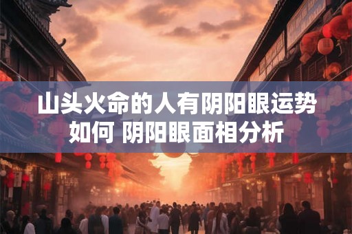 山头火命的人有阴阳眼运势如何 阴阳眼面相分析