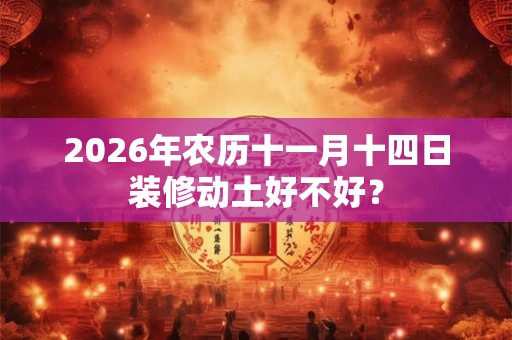 2026年农历十一月十四日装修动土好不好？