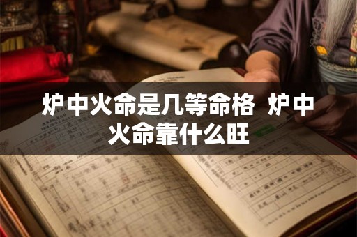 炉中火命是几等命格  炉中火命靠什么旺
