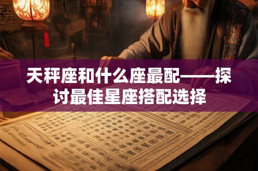 天秤座和什么座最配——探讨最佳星座搭配选择