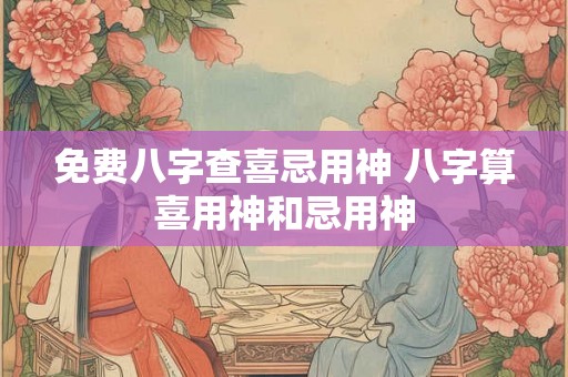 免费八字查喜忌用神 八字算喜用神和忌用神