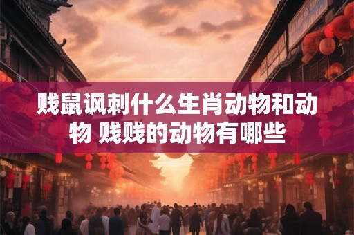 贱鼠讽刺什么生肖动物和动物 贱贱的动物有哪些 贱鼠讽刺什么生肖动物和动物 贱贱的动物有哪些