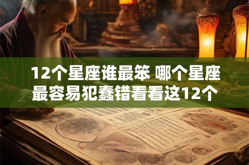 12个星座谁最笨 哪个星座最容易犯蠢错看看这12个星座的特点 12个星座谁最笨 哪个星座最容易犯蠢错看看这12个星座的特点