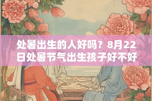 处暑出生的人好吗?8月22日处暑节气出生孩子好不好? 处暑出生的人好吗?8月22日处暑节气出生孩子好不好?