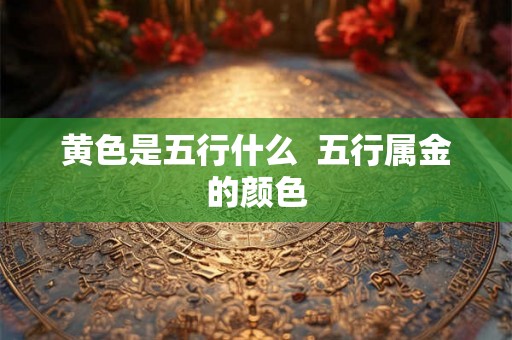 黄色是五行什么  五行属金的颜色