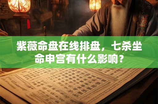 紫薇命盘在线排盘，七杀坐命申宫有什么影响？