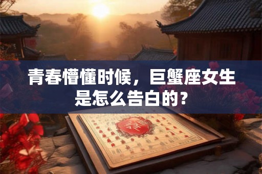 青春懵懂时候，巨蟹座女生是怎么告白的？