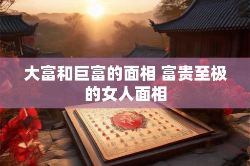 大富和巨富的面相 富贵至极的女人面相 大富和巨富的面相 富贵至极的女人面相