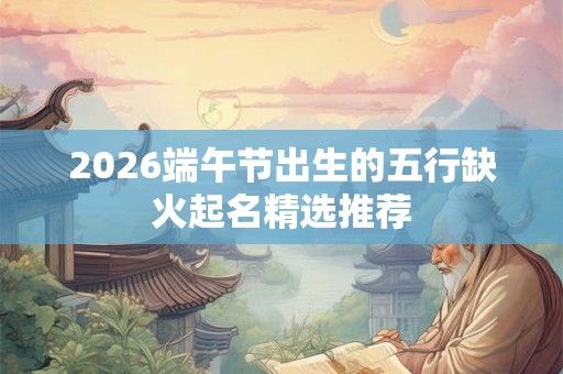 2026端午节出生的五行缺火起名精选推荐