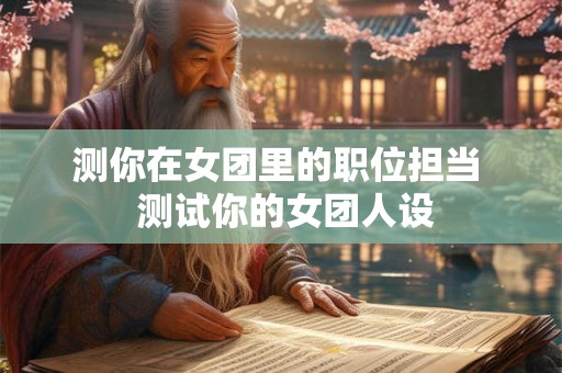测你在女团里的职位担当  测试你的女团人设