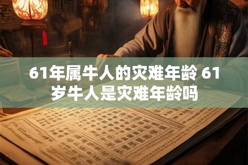 61年属牛人的灾难年龄 61岁牛人是灾难年龄吗