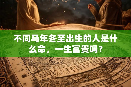 不同马年冬至出生的人是什么命,一生富贵吗? 不同马年冬至出生的人是什么命,一生富贵吗?