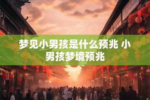 梦见小男孩是什么预兆 小男孩梦境预兆